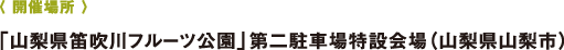 〈 開催場所 〉「山梨県笛吹川フルーツ公園」第二駐車場特設(shè)會場(山梨県山梨市)