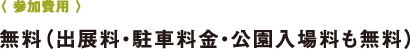 〈 參加費(fèi)用 〉無料(出展料?駐車料金?公園入場料も無料)