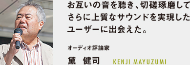 お互いの音を聴き、切磋琢磨してさらに上質(zhì)なサウンドを?qū)g現(xiàn)したユーザーに出會(huì)えた。オーディオ評(píng)論家 黛  健司 KENJI MAYUZUMI