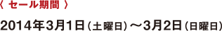 〈 セール期間 〉 2014年3月1日（土曜日）?3月2日（日曜日）