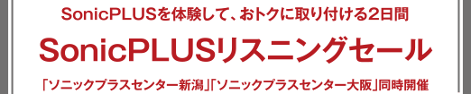 SonicPLUSリスニングセール SonicPLUSを體験して、おトクに取り付ける2日間 「ソニックプラスセンター新潟」「ソニックプラスセンター大阪」同時開催