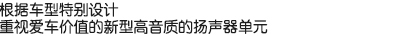 根據(jù)車型特別設(shè)計，重視愛車價值的新型高音質(zhì)的揚聲器單元。