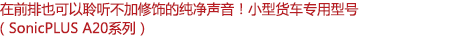 在前排也可以聆聽不加修飾的純凈聲音！小型客車專用型號（SonicPLUS A20系列）