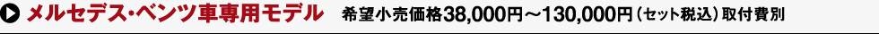 メルセデス?ベンツ車専用モデル 希望小売価格38,000円～130,000円（セット稅込）取付費(fèi)別