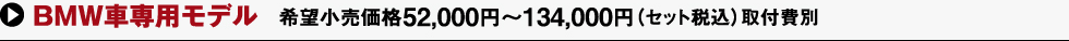 BMW車専用モデル 希望小売価格52,000円～134,000円（セット稅込）取付費(fèi)別