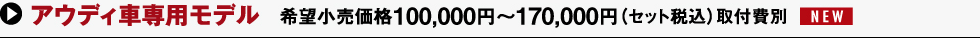 アウディ車専用モデル 希望小売価格100,000円～170,000円（セット稅込）取付費(fèi)別 NEW