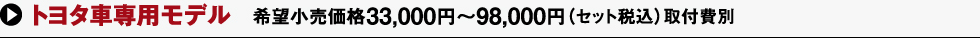 トヨタ車専用モデル 希望小売価格33,000円～98,000円（セット稅込）取付費(fèi)別