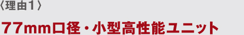 〈理由1〉 77mm口徑?小型高性能ユニット