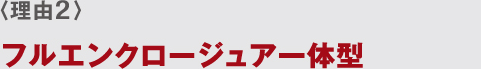 〈理由2〉 フルエンクロージュア一體型